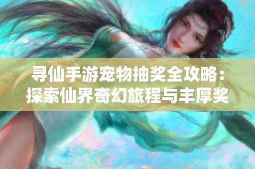 寻仙手游宠物抽奖全攻略：探索仙界奇幻旅程与丰厚奖励