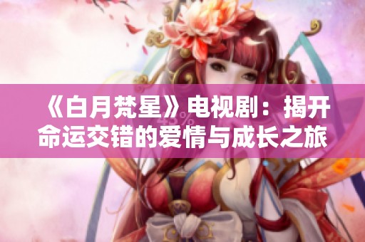 《白月梵星》电视剧：揭开命运交错的爱情与成长之旅