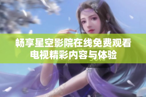 畅享星空影院在线免费观看电视精彩内容与体验