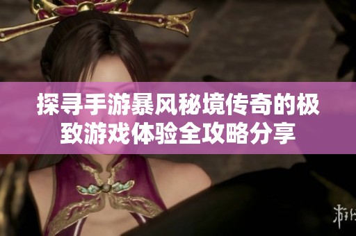 探寻手游暴风秘境传奇的极致游戏体验全攻略分享