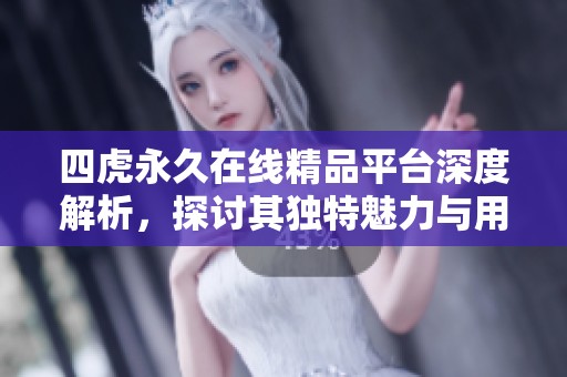 四虎永久在线精品平台深度解析，探讨其独特魅力与用户体验