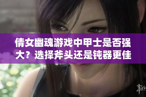 倩女幽魂游戏中甲士是否强大？选择斧头还是钝器更佳？