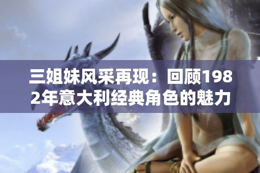 三姐妹风采再现：回顾1982年意大利经典角色的魅力与传承