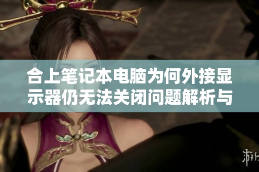 合上笔记本电脑为何外接显示器仍无法关闭问题解析与解决方案