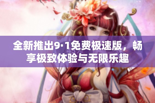 全新推出9·1免费极速版，畅享极致体验与无限乐趣