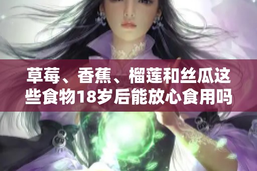 草莓、香蕉、榴莲和丝瓜这些食物18岁后能放心食用吗