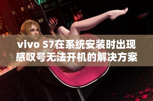 vivo S7在系统安装时出现感叹号无法开机的解决方案解析