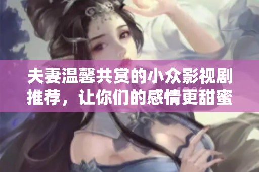 夫妻温馨共赏的小众影视剧推荐，让你们的感情更甜蜜