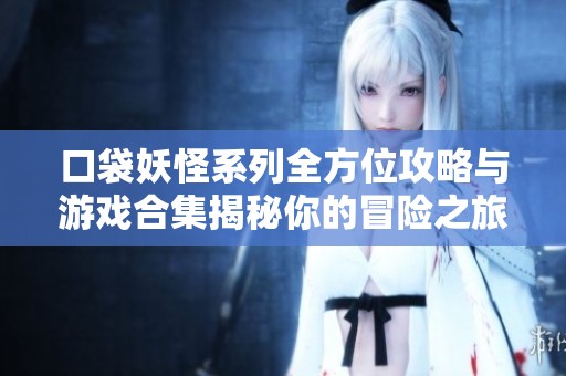 口袋妖怪系列全方位攻略与游戏合集揭秘你的冒险之旅