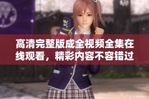 高清完整版成全视频全集在线观看，精彩内容不容错过