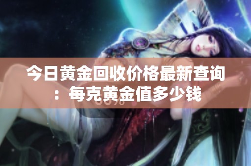 今日黄金回收价格最新查询：每克黄金值多少钱