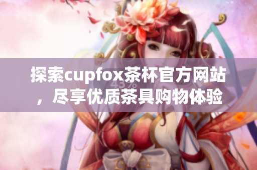探索cupfox茶杯官方网站，尽享优质茶具购物体验