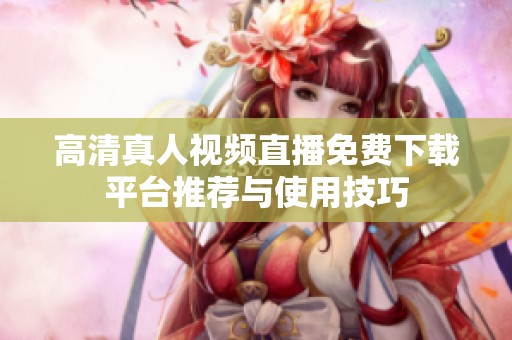 高清真人视频直播免费下载平台推荐与使用技巧