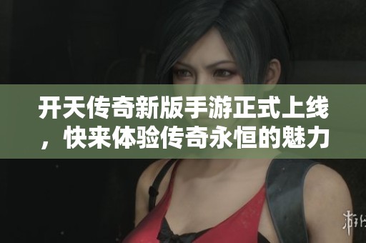 开天传奇新版手游正式上线，快来体验传奇永恒的魅力与挑战