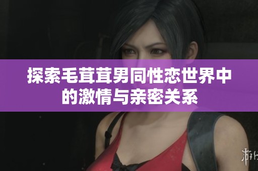 探索毛茸茸男同性恋世界中的激情与亲密关系
