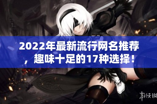2022年最新流行网名推荐，趣味十足的17种选择！