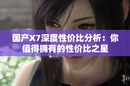 国产X7深度性价比分析：你值得拥有的性价比之星