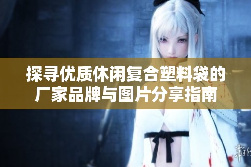 探寻优质休闲复合塑料袋的厂家品牌与图片分享指南