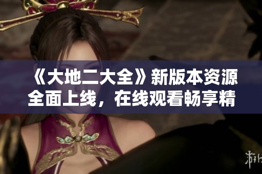 《大地二大全》新版本资源全面上线，在线观看畅享精彩内容