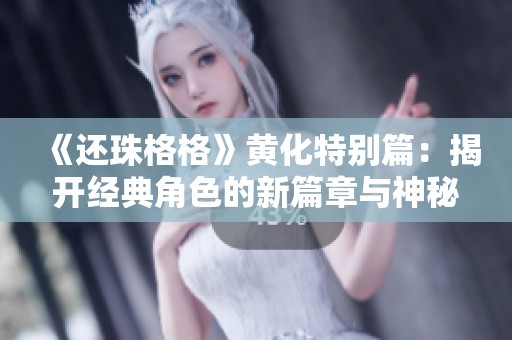 《还珠格格》黄化特别篇：揭开经典角色的新篇章与神秘故事
