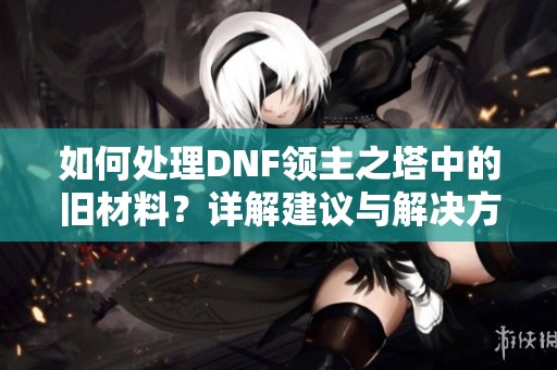 如何处理DNF领主之塔中的旧材料？详解建议与解决方案
