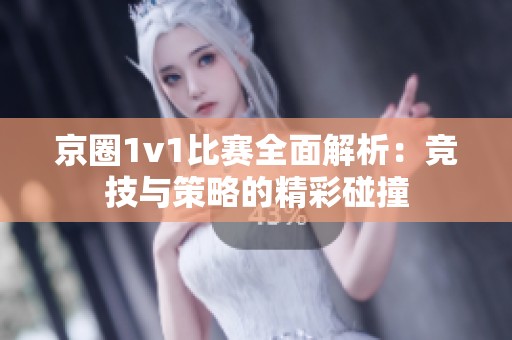 京圈1v1比赛全面解析：竞技与策略的精彩碰撞