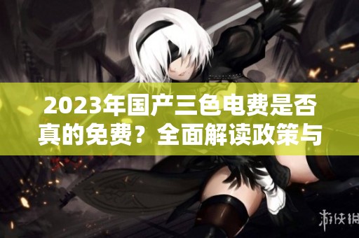 2023年国产三色电费是否真的免费？全面解读政策与影响