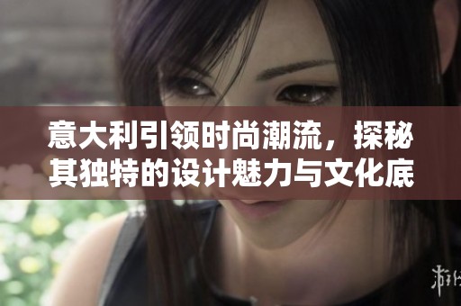 意大利引领时尚潮流，探秘其独特的设计魅力与文化底蕴