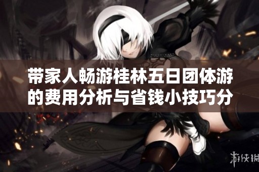 带家人畅游桂林五日团体游的费用分析与省钱小技巧分享