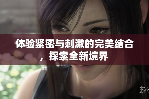 体验紧密与刺激的完美结合，探索全新境界 