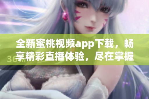 全新蜜桃视频app下载，畅享精彩直播体验，尽在掌握中