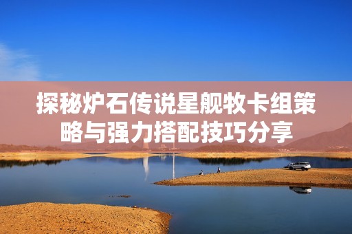 探秘炉石传说星舰牧卡组策略与强力搭配技巧分享