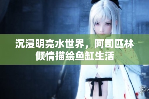 沉浸明亮水世界，阿司匹林倾情描绘鱼缸生活