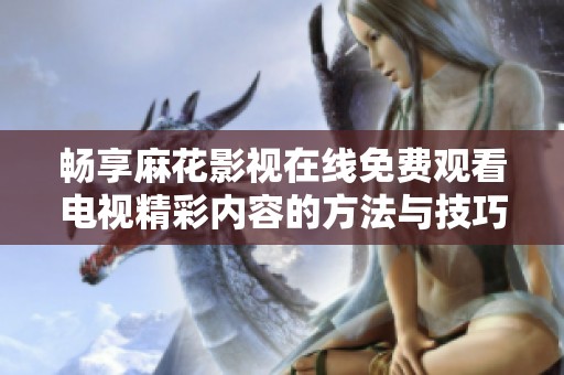 畅享麻花影视在线免费观看电视精彩内容的方法与技巧