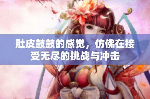 肚皮鼓鼓的感觉，仿佛在接受无尽的挑战与冲击