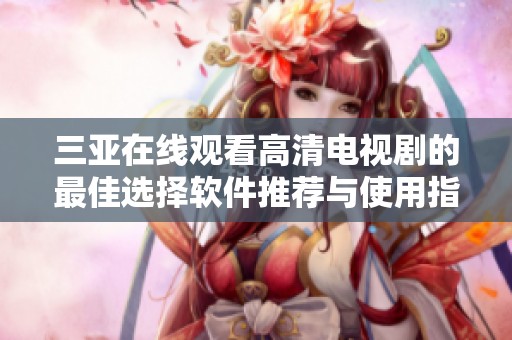 三亚在线观看高清电视剧的最佳选择软件推荐与使用指南