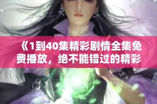 《1到40集精彩剧情全集免费播放，绝不能错过的精彩体验》