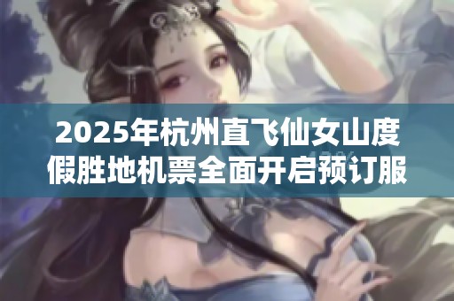 2025年杭州直飞仙女山度假胜地机票全面开启预订服务