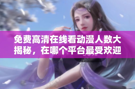 免费高清在线看动漫人数大揭秘，在哪个平台最受欢迎呢