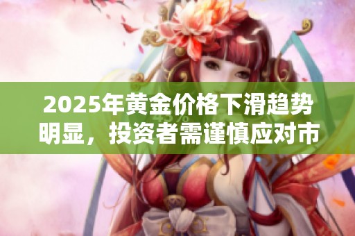 2025年黄金价格下滑趋势明显，投资者需谨慎应对市场变化