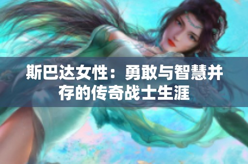 斯巴达女性：勇敢与智慧并存的传奇战士生涯
