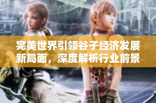 完美世界引领谷子经济发展新局面，深度解析行业前景与挑战