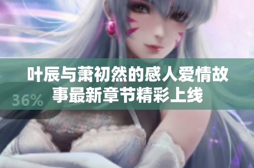 叶辰与萧初然的感人爱情故事最新章节精彩上线