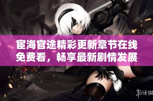 宦海官途精彩更新章节在线免费看，畅享最新剧情发展