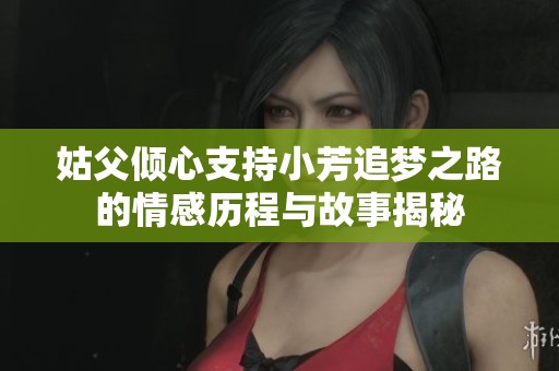 姑父倾心支持小芳追梦之路的情感历程与故事揭秘