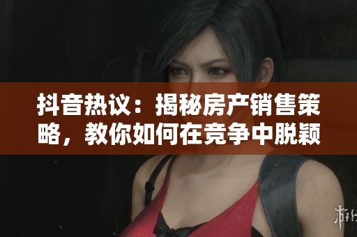 抖音热议：揭秘房产销售策略，教你如何在竞争中脱颖而出