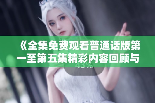 《全集免费观看普通话版第一至第五集精彩内容回顾与分享》