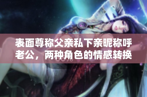 表面尊称父亲私下亲昵称呼老公，两种角色的情感转换解析