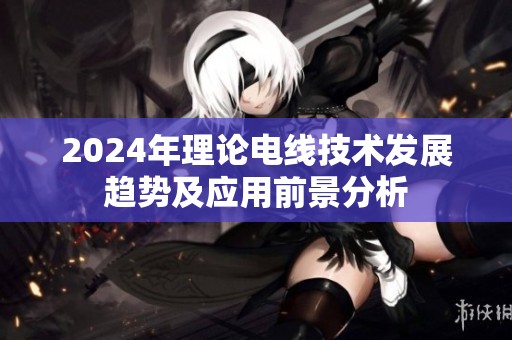 2024年理论电线技术发展趋势及应用前景分析