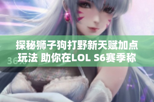 探秘狮子狗打野新天赋加点玩法 助你在LOL S6赛季称霸战场